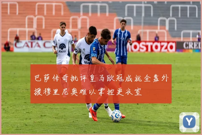 巴萨传奇批评皇马欧冠成就全靠外援穆里尼奥难以掌控更衣室