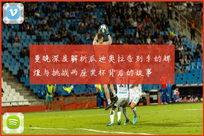 曼晚深度解析瓜迪奥拉告别季的辉煌与挑战两座奖杯背后的故事