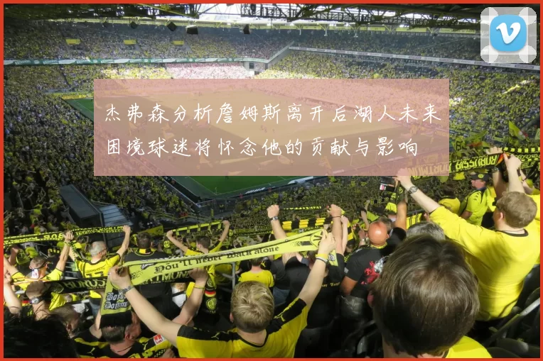 杰弗森分析詹姆斯离开后湖人未来困境球迷将怀念他的贡献与影响