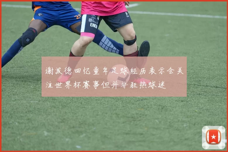 谢泼德回忆童年足球经历表示会关注世界杯赛事但并非狂热球迷