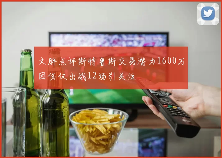 文胖点评斯特鲁斯交易潜力1600万因伤仅出战12场引关注