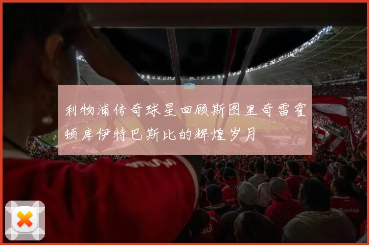 利物浦传奇球星回顾斯图里奇雷霍顿库伊特巴斯比的辉煌岁月