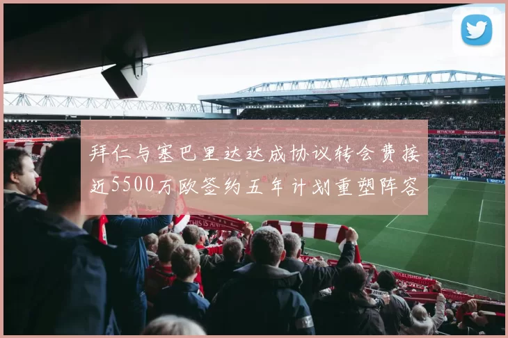 拜仁与塞巴里达达成协议转会费接近5500万欧签约五年计划重塑阵容