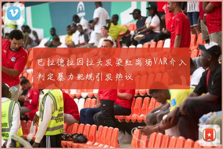 巴拉德拉因拉头发染红离场VAR介入判定暴力犯规引发热议