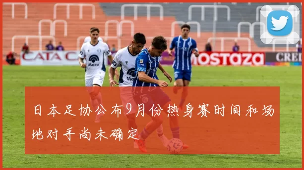 日本足协公布9月份热身赛时间和场地对手尚未确定