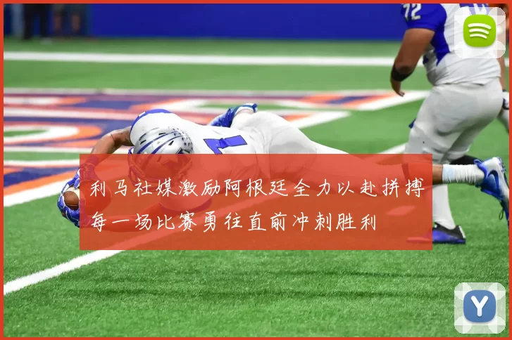 利马社媒激励阿根廷全力以赴拼搏每一场比赛勇往直前冲刺胜利