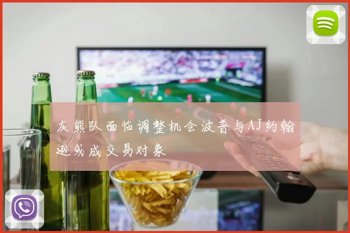 灰熊队面临调整机会波普与AJ约翰逊或成交易对象