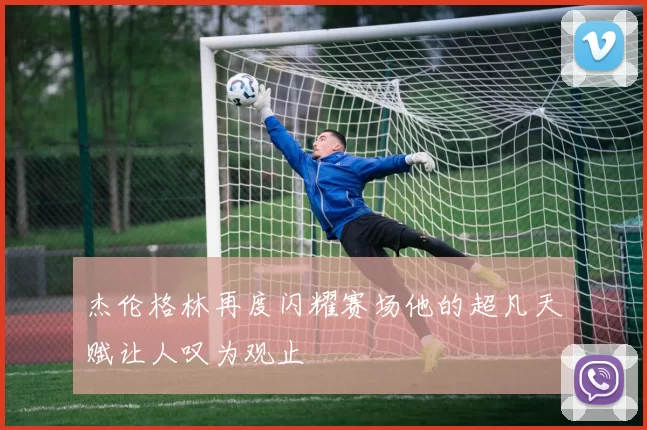 杰伦格林再度闪耀赛场他的超凡天赋让人叹为观止