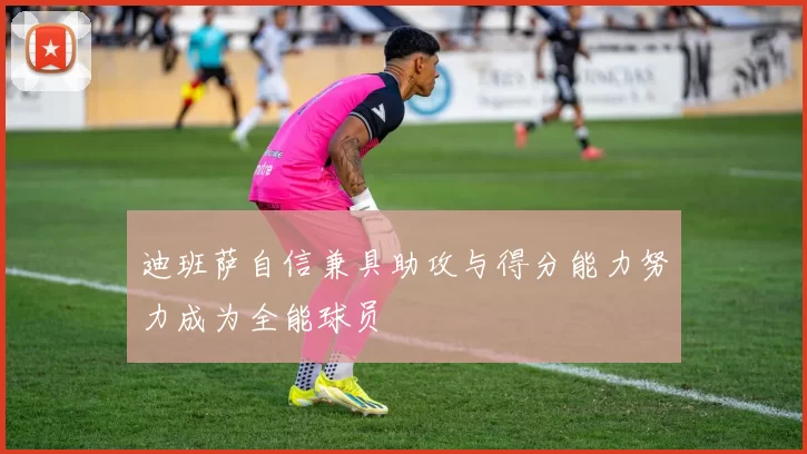 迪班萨自信兼具助攻与得分能力努力成为全能球员