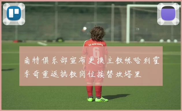 南特俱乐部宣布更换主教练哈利霍季奇重返执教岗位接替坎塔里