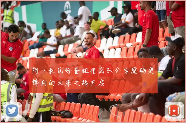 阿卜杜瓦哈普租借离队公告磨砺更锋利的未来之路开启