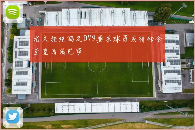尤文拒绝满足DV9要求球员或将转会至皇马或巴萨