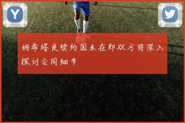 姆希塔良续约国米在即双方将深入探讨合同细节