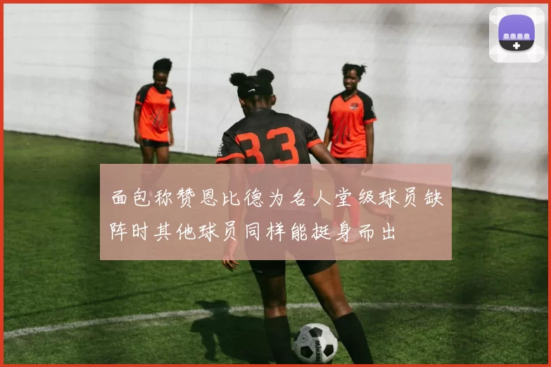 面包称赞恩比德为名人堂级球员缺阵时其他球员同样能挺身而出