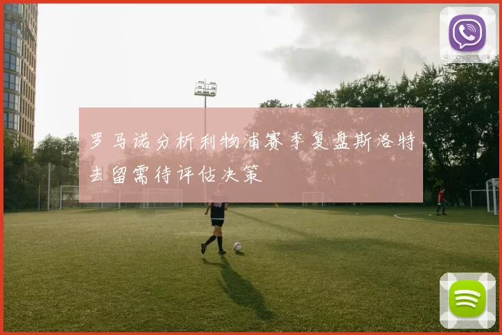 罗马诺分析利物浦赛季复盘斯洛特去留需待评估决策