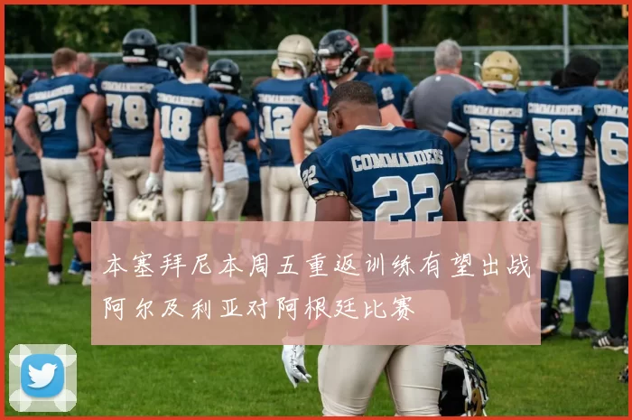本塞拜尼本周五重返训练有望出战阿尔及利亚对阿根廷比赛