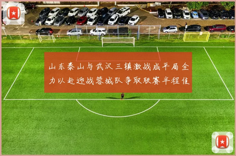 山东泰山与武汉三镇激战成平局全力以赴迎战蓉城队争取联赛半程佳绩